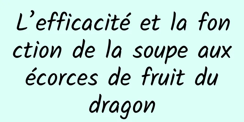 L’efficacité et la fonction de la soupe aux écorces de fruit du dragon