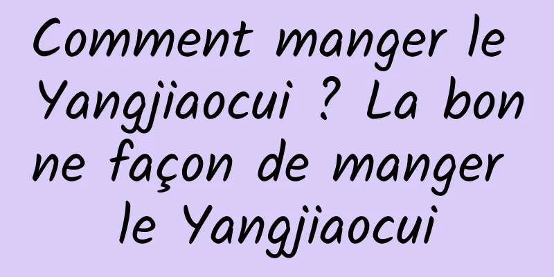 Comment manger le Yangjiaocui ? La bonne façon de manger le Yangjiaocui