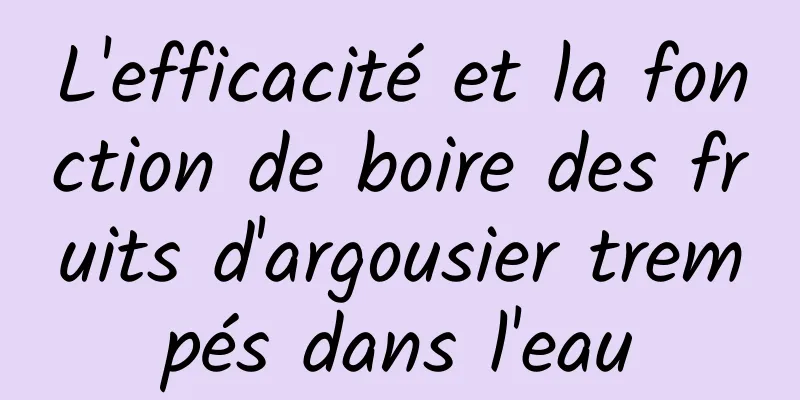 L'efficacité et la fonction de boire des fruits d'argousier trempés dans l'eau