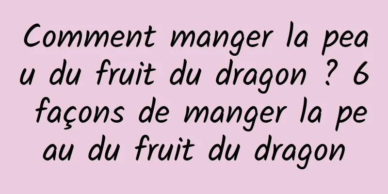 Comment manger la peau du fruit du dragon ? 6 façons de manger la peau du fruit du dragon