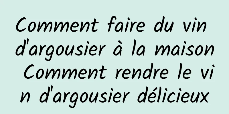 Comment faire du vin d'argousier à la maison Comment rendre le vin d'argousier délicieux