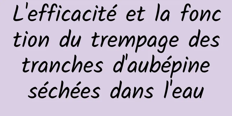L'efficacité et la fonction du trempage des tranches d'aubépine séchées dans l'eau