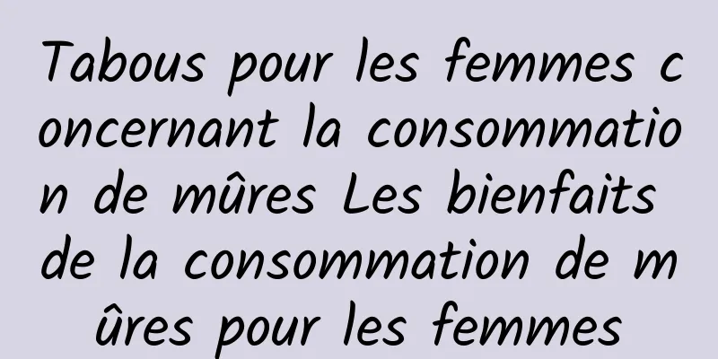 Tabous pour les femmes concernant la consommation de mûres Les bienfaits de la consommation de mûres pour les femmes