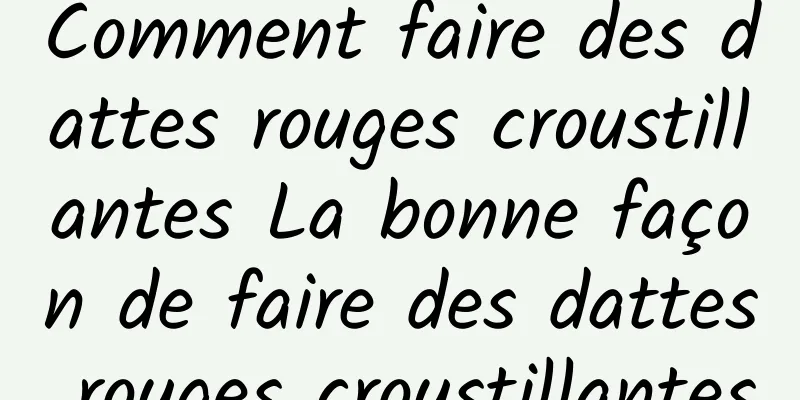 Comment faire des dattes rouges croustillantes La bonne façon de faire des dattes rouges croustillantes