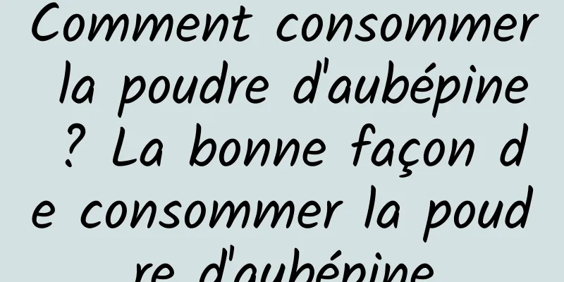 Comment consommer la poudre d'aubépine ? La bonne façon de consommer la poudre d'aubépine