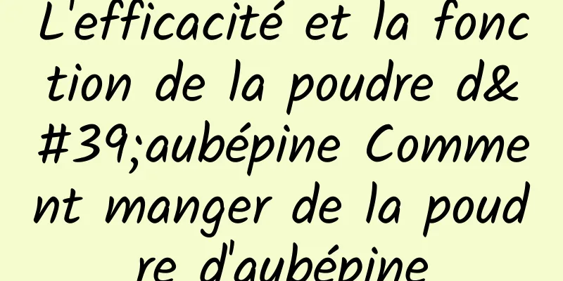 L'efficacité et la fonction de la poudre d'aubépine Comment manger de la poudre d'aubépine