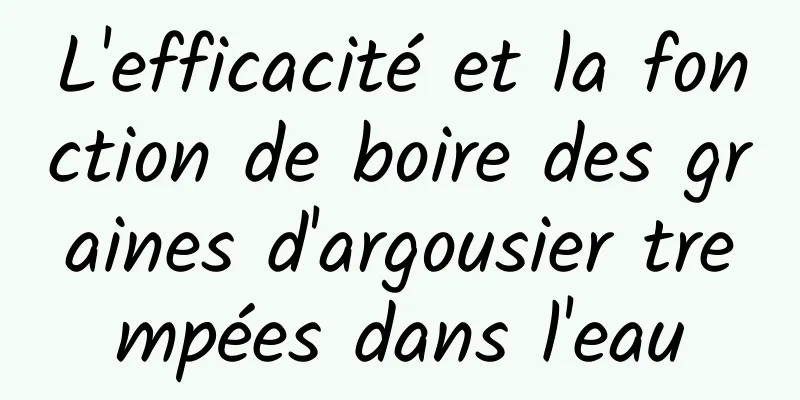 L'efficacité et la fonction de boire des graines d'argousier trempées dans l'eau