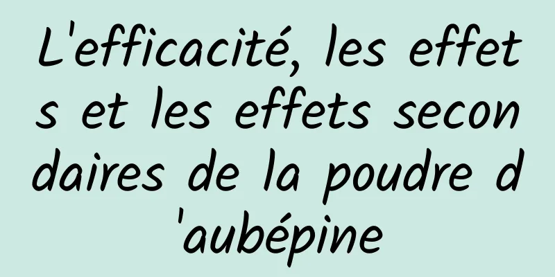 L'efficacité, les effets et les effets secondaires de la poudre d'aubépine