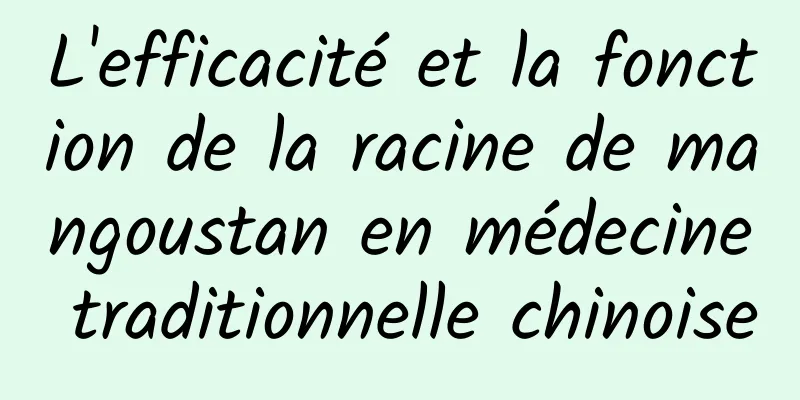 L'efficacité et la fonction de la racine de mangoustan en médecine traditionnelle chinoise