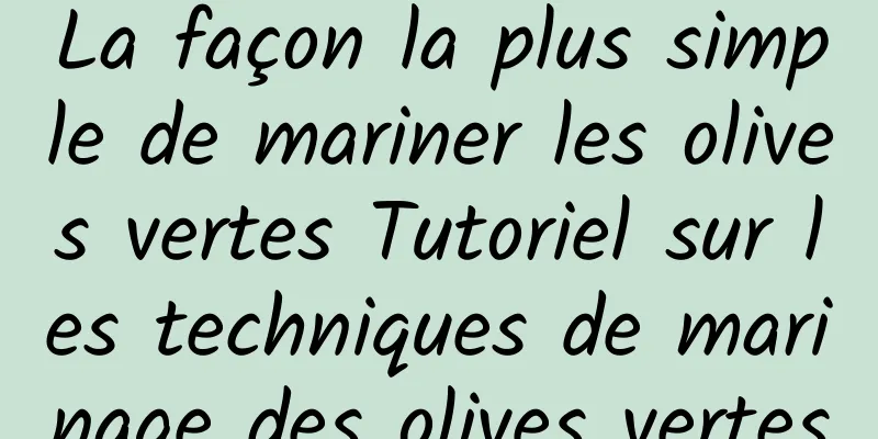 La façon la plus simple de mariner les olives vertes Tutoriel sur les techniques de marinage des olives vertes