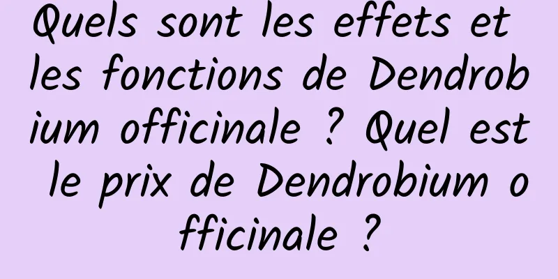 Quels sont les effets et les fonctions de Dendrobium officinale ? Quel est le prix de Dendrobium officinale ?