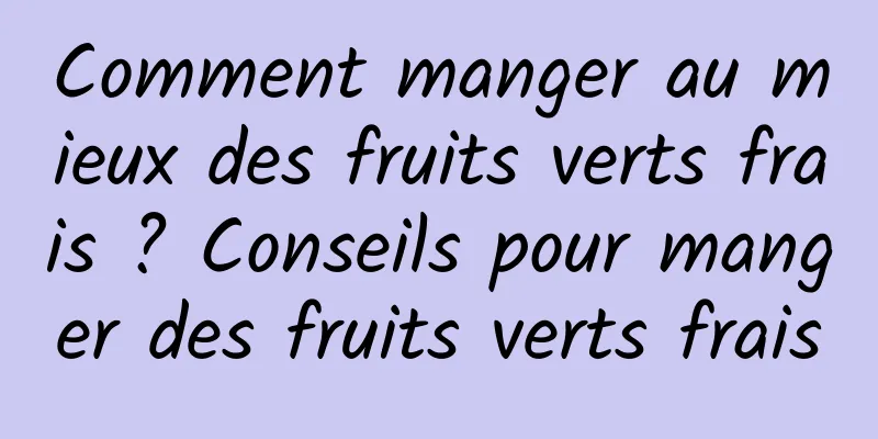 Comment manger au mieux des fruits verts frais ? Conseils pour manger des fruits verts frais