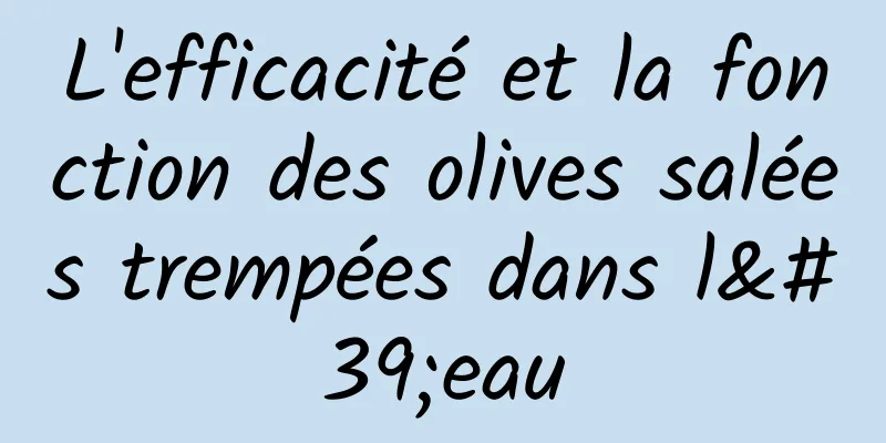 L'efficacité et la fonction des olives salées trempées dans l'eau