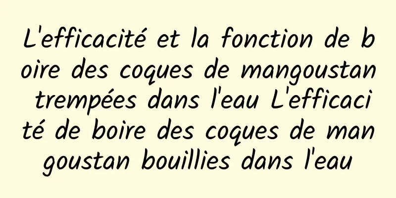 L'efficacité et la fonction de boire des coques de mangoustan trempées dans l'eau L'efficacité de boire des coques de mangoustan bouillies dans l'eau