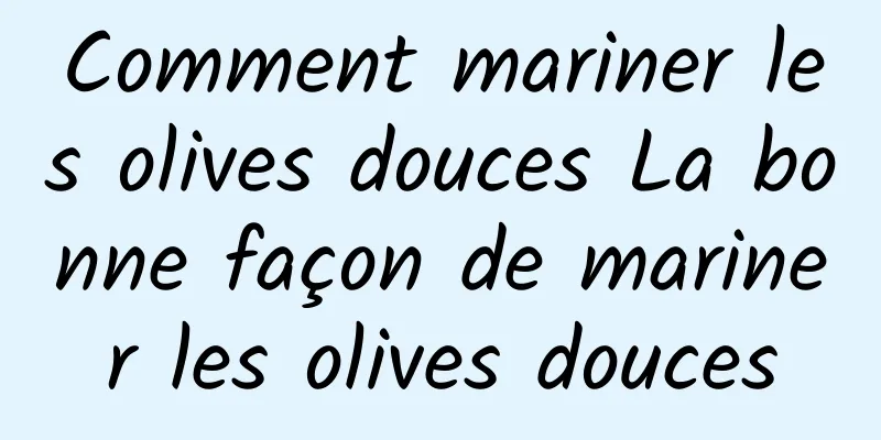 Comment mariner les olives douces La bonne façon de mariner les olives douces