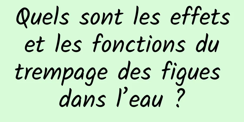 Quels sont les effets et les fonctions du trempage des figues dans l’eau ?