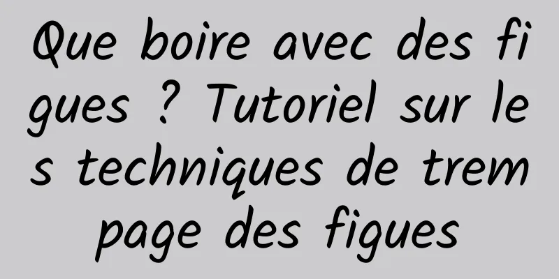 Que boire avec des figues ? Tutoriel sur les techniques de trempage des figues