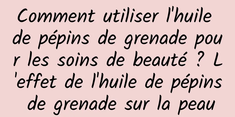 Comment utiliser l'huile de pépins de grenade pour les soins de beauté ? L'effet de l'huile de pépins de grenade sur la peau