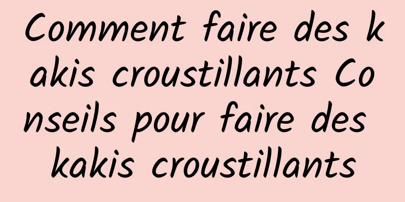 Comment faire des kakis croustillants Conseils pour faire des kakis croustillants