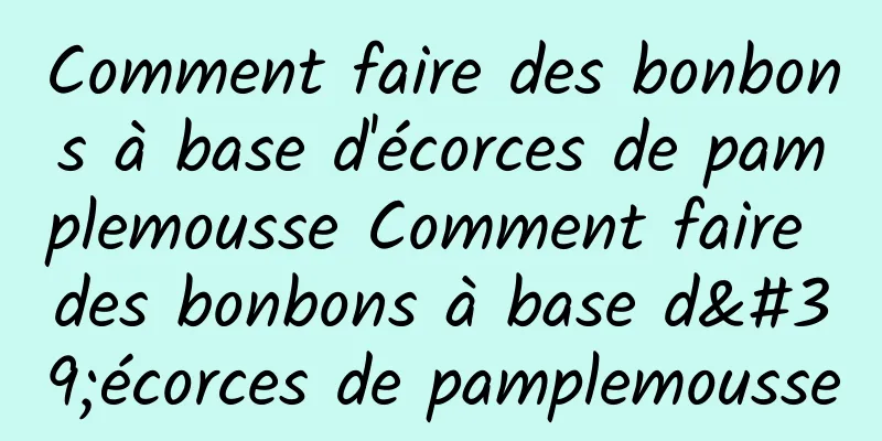 Comment faire des bonbons à base d'écorces de pamplemousse Comment faire des bonbons à base d'écorces de pamplemousse