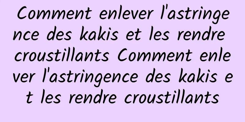 Comment enlever l'astringence des kakis et les rendre croustillants Comment enlever l'astringence des kakis et les rendre croustillants