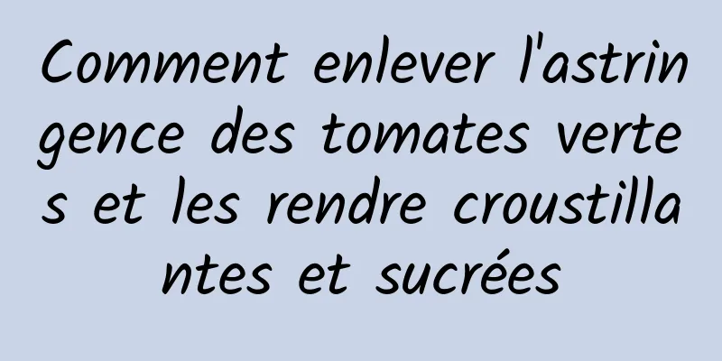 Comment enlever l'astringence des tomates vertes et les rendre croustillantes et sucrées