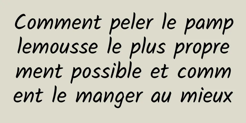 Comment peler le pamplemousse le plus proprement possible et comment le manger au mieux