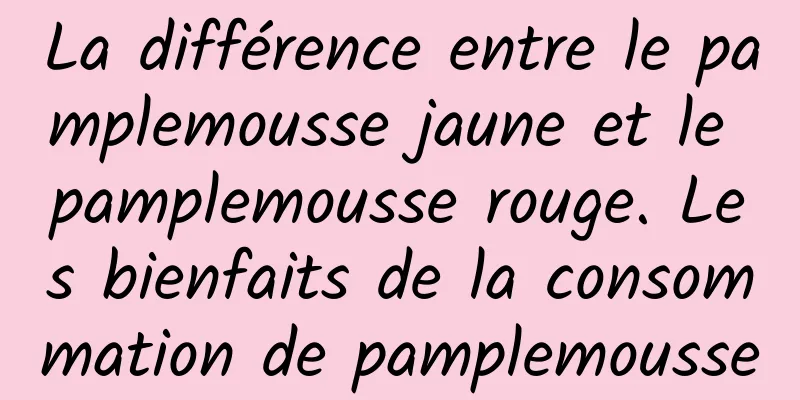 La différence entre le pamplemousse jaune et le pamplemousse rouge. Les bienfaits de la consommation de pamplemousse