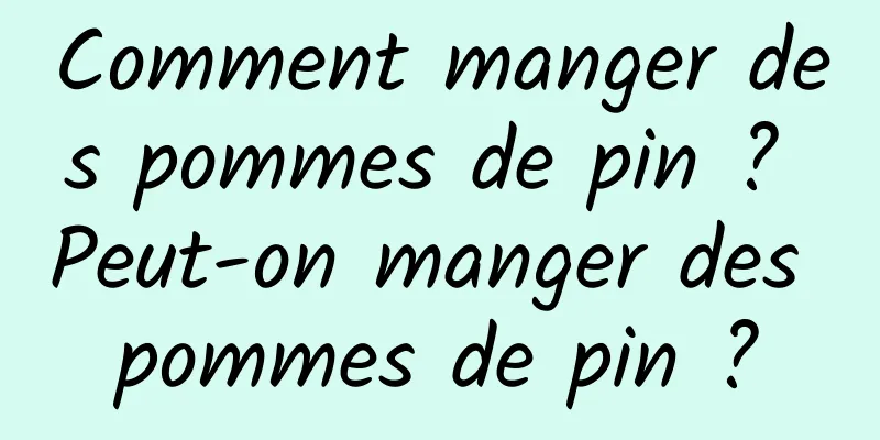 Comment manger des pommes de pin ? Peut-on manger des pommes de pin ?