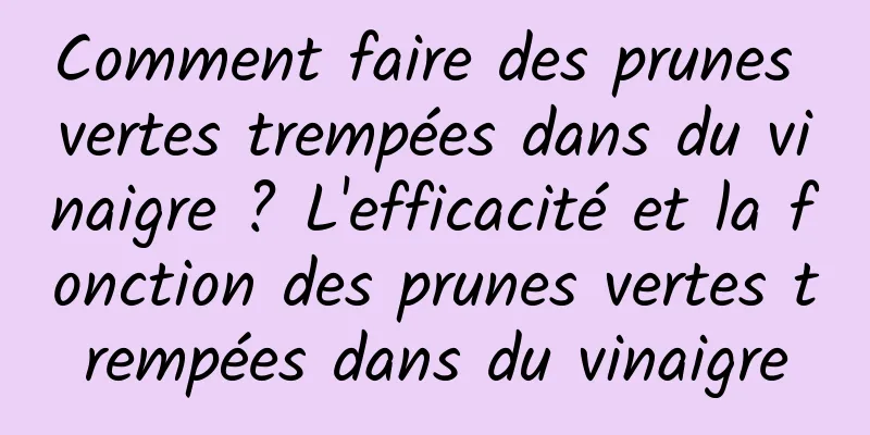 Comment faire des prunes vertes trempées dans du vinaigre ? L'efficacité et la fonction des prunes vertes trempées dans du vinaigre