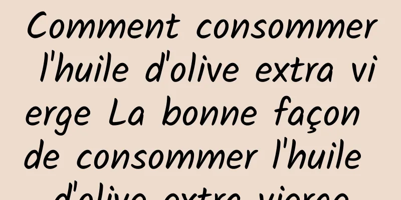 Comment consommer l'huile d'olive extra vierge La bonne façon de consommer l'huile d'olive extra vierge