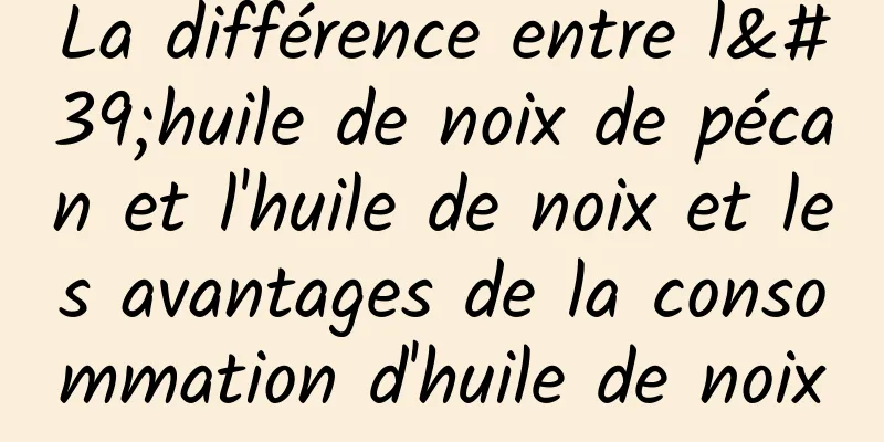 La différence entre l'huile de noix de pécan et l'huile de noix et les avantages de la consommation d'huile de noix