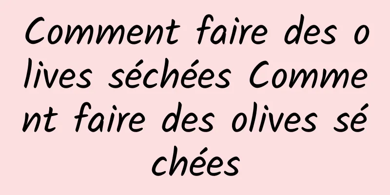 Comment faire des olives séchées Comment faire des olives séchées