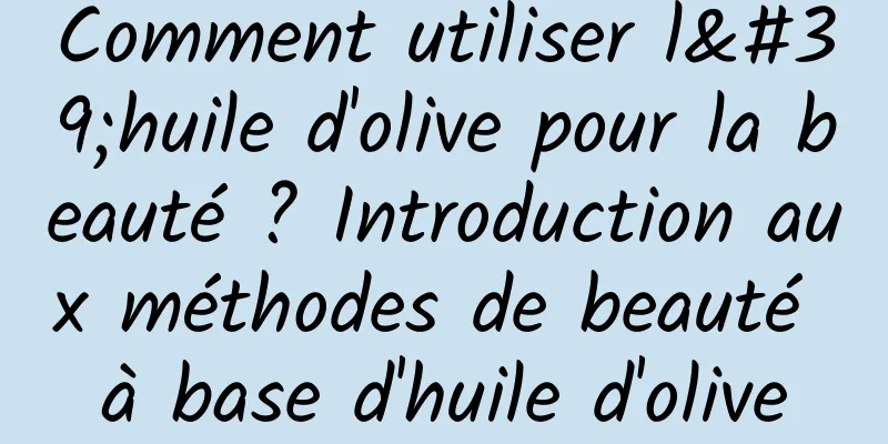 Comment utiliser l'huile d'olive pour la beauté ? Introduction aux méthodes de beauté à base d'huile d'olive