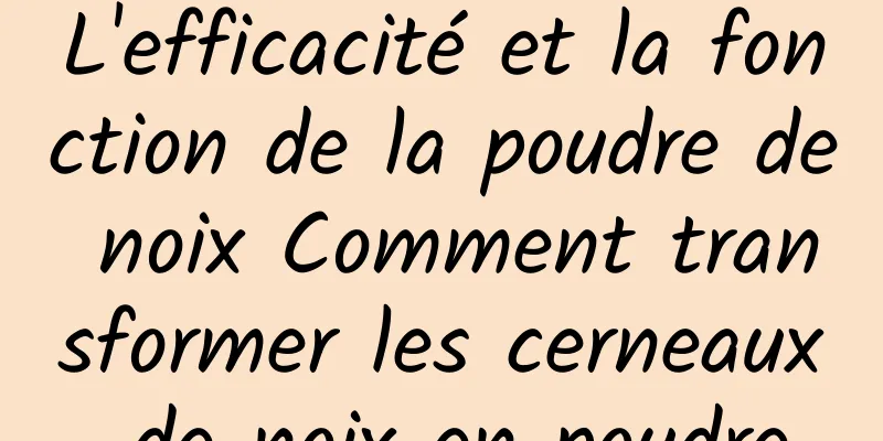 L'efficacité et la fonction de la poudre de noix Comment transformer les cerneaux de noix en poudre