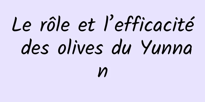 Le rôle et l’efficacité des olives du Yunnan