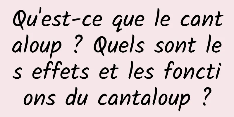 Qu'est-ce que le cantaloup ? Quels sont les effets et les fonctions du cantaloup ?