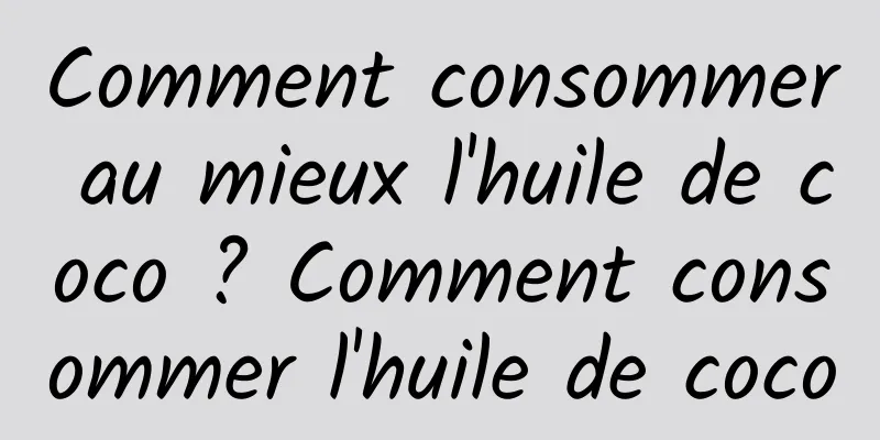 Comment consommer au mieux l'huile de coco ? Comment consommer l'huile de coco