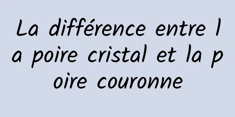 La différence entre la poire cristal et la poire couronne