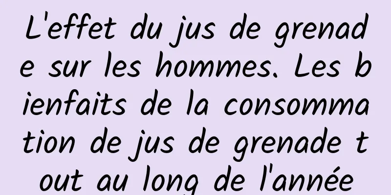 L'effet du jus de grenade sur les hommes. Les bienfaits de la consommation de jus de grenade tout au long de l'année