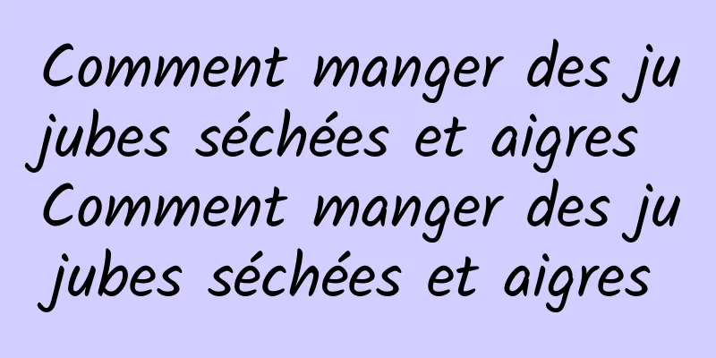 Comment manger des jujubes séchées et aigres Comment manger des jujubes séchées et aigres