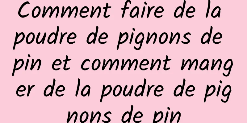 Comment faire de la poudre de pignons de pin et comment manger de la poudre de pignons de pin