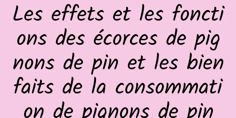 Les effets et les fonctions des écorces de pignons de pin et les bienfaits de la consommation de pignons de pin