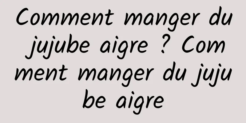 Comment manger du jujube aigre ? Comment manger du jujube aigre