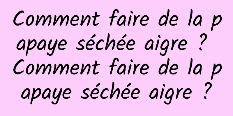 Comment faire de la papaye séchée aigre ? Comment faire de la papaye séchée aigre ?