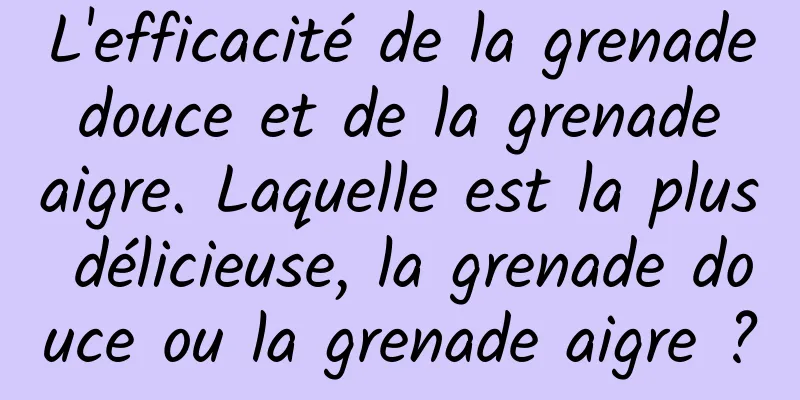 L'efficacité de la grenade douce et de la grenade aigre. Laquelle est la plus délicieuse, la grenade douce ou la grenade aigre ?