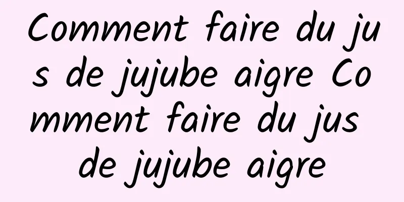 Comment faire du jus de jujube aigre Comment faire du jus de jujube aigre