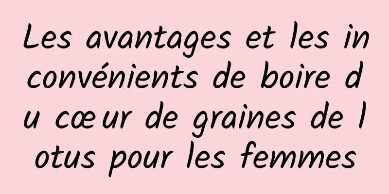 Les avantages et les inconvénients de boire du cœur de graines de lotus pour les femmes