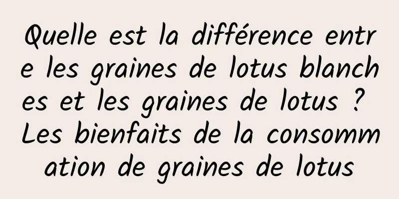 Quelle est la différence entre les graines de lotus blanches et les graines de lotus ? Les bienfaits de la consommation de graines de lotus