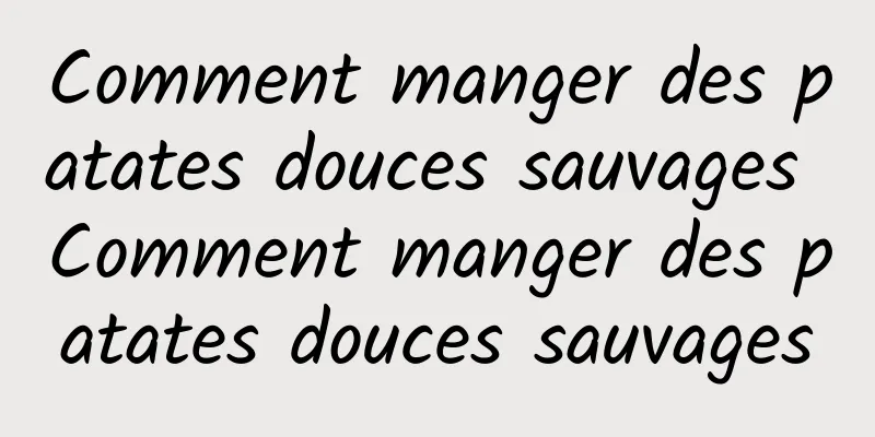 Comment manger des patates douces sauvages Comment manger des patates douces sauvages